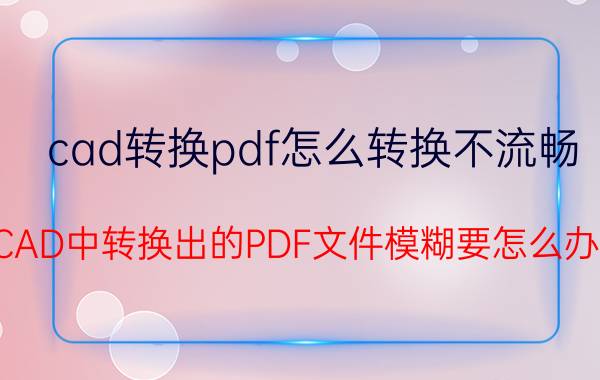 cad转换pdf怎么转换不流畅 CAD中转换出的PDF文件模糊要怎么办？